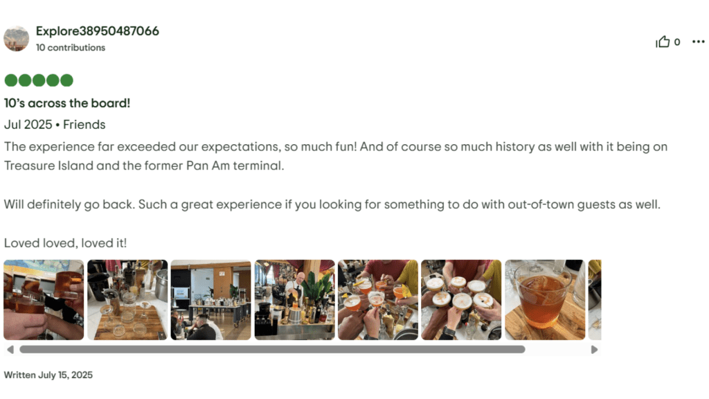 Explore38950487066 10's across the board! The experience far exceeded our expectations, so much fun! And of course so much history as well with it being on Treasure Island and the former Pan Am terminal. Will definitely go back. Such a great experience if you looking for something to do with out-of-town guests as well. Loved loved, loved it!