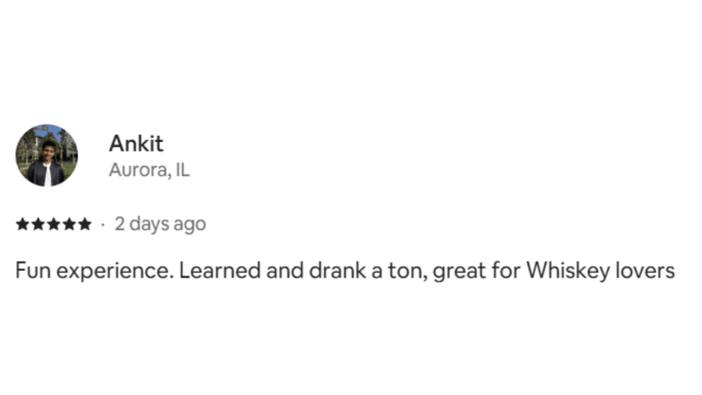 Ankit Aurora, IL Fun experience. Learned and drank a ton, great for Whiskey lovers